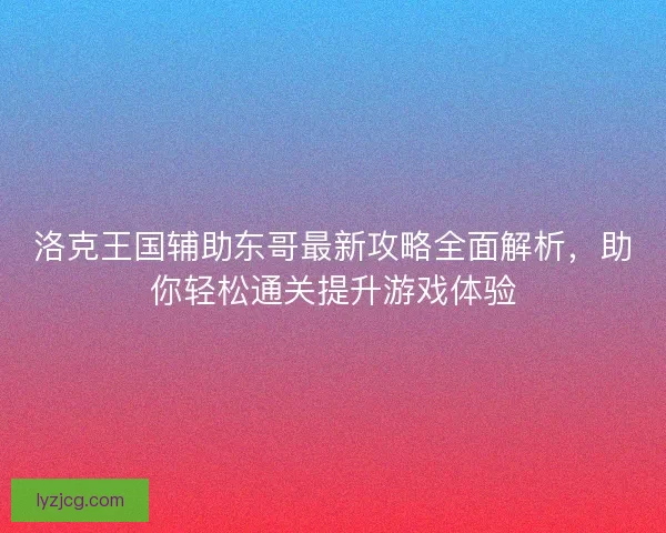 洛克王国辅助东哥最新攻略全面解析，助你轻松通关提升游戏体验