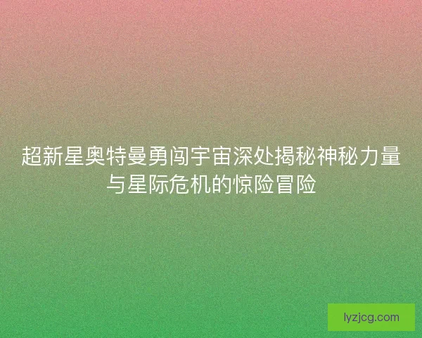 超新星奥特曼勇闯宇宙深处揭秘神秘力量与星际危机的惊险冒险