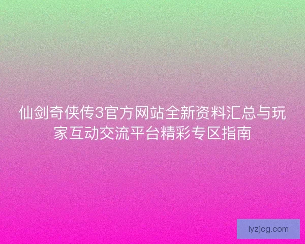仙剑奇侠传3官方网站全新资料汇总与玩家互动交流平台精彩专区指南