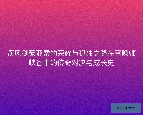 疾风剑豪亚索的荣耀与孤独之路在召唤师峡谷中的传奇对决与成长史