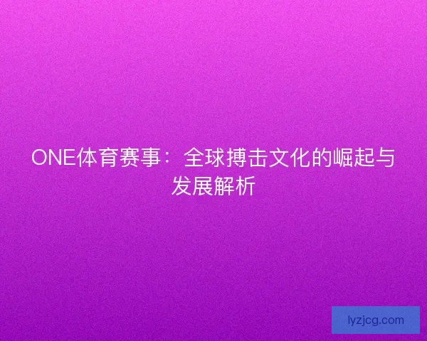 ONE体育赛事：全球搏击文化的崛起与发展解析