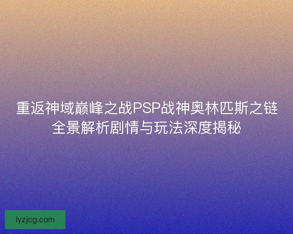 重返神域巅峰之战PSP战神奥林匹斯之链全景解析剧情与玩法深度揭秘