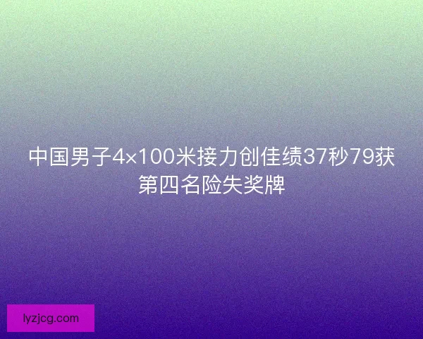 中国男子4×100米接力创佳绩37秒79获第四名险失奖牌
