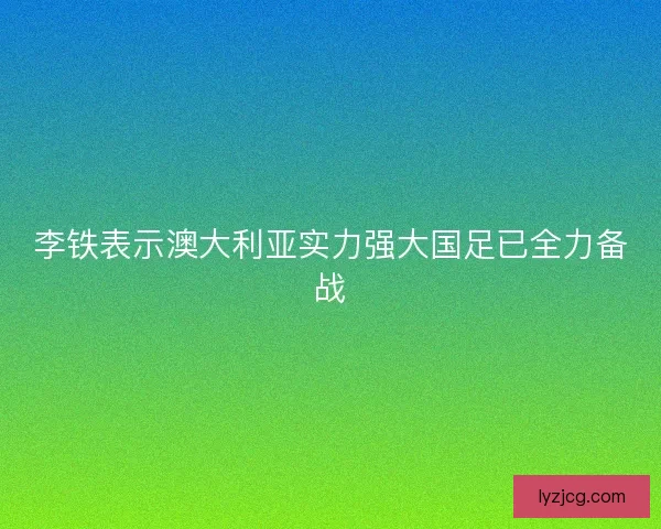 李铁表示澳大利亚实力强大国足已全力备战
