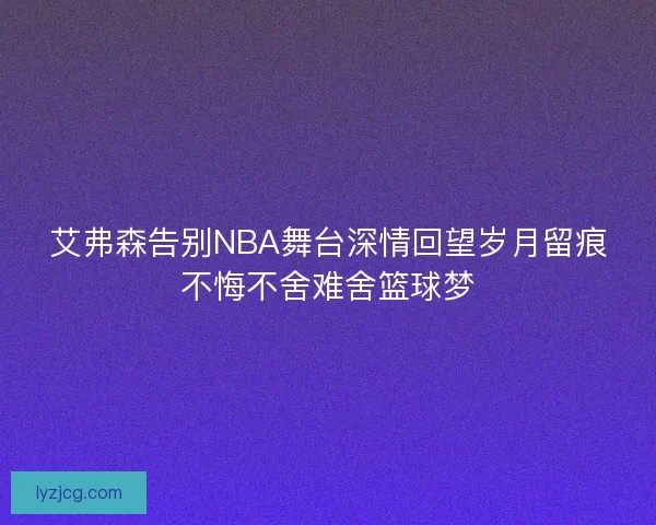 艾弗森告别NBA舞台深情回望岁月留痕不悔不舍难舍篮球梦
