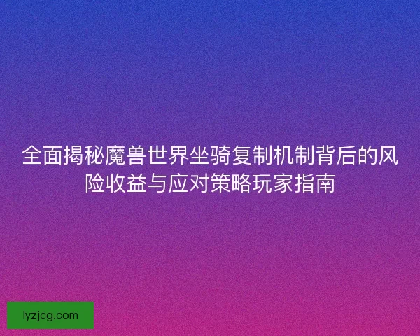 全面揭秘魔兽世界坐骑复制机制背后的风险收益与应对策略玩家指南